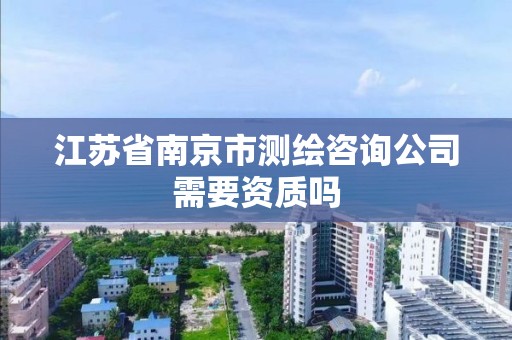 江蘇省南京市測繪咨詢公司需要資質嗎