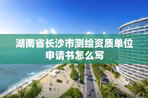 湖南省長沙市測繪資質單位申請書怎么寫