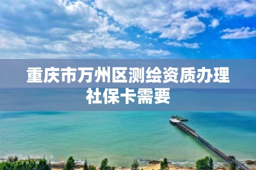 重慶市萬州區測繪資質辦理社保卡需要