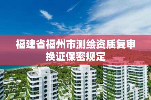 福建省福州市測繪資質復審換證保密規定