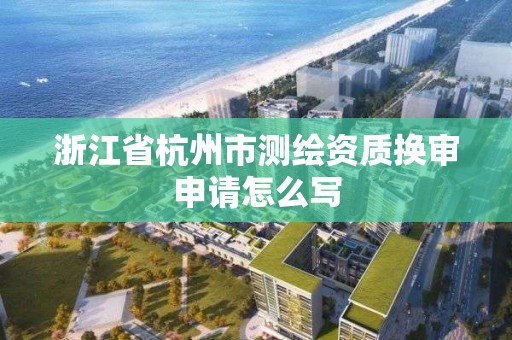 浙江省杭州市測繪資質換審申請怎么寫