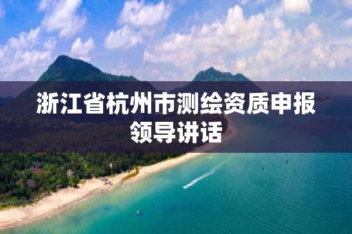 浙江省杭州市測繪資質申報領導講話