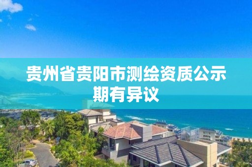 貴州省貴陽市測繪資質(zhì)公示期有異議