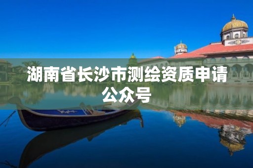 湖南省長沙市測繪資質申請公眾號