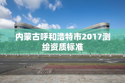 內蒙古呼和浩特市2017測繪資質標準