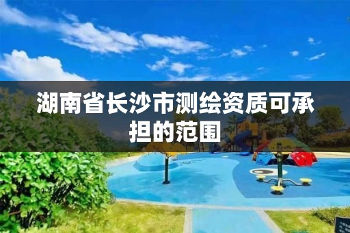 湖南省長沙市測繪資質可承擔的范圍