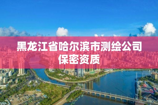 黑龍江省哈爾濱市測繪公司保密資質