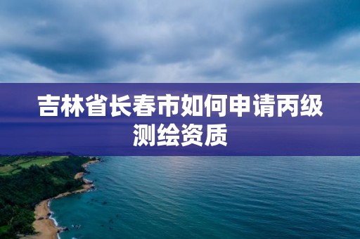 吉林省長春市如何申請丙級測繪資質