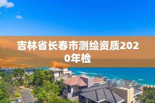 吉林省長(zhǎng)春市測(cè)繪資質(zhì)2020年檢