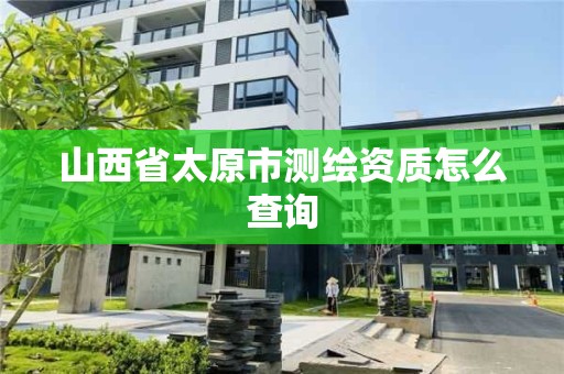 山西省太原市測繪資質怎么查詢