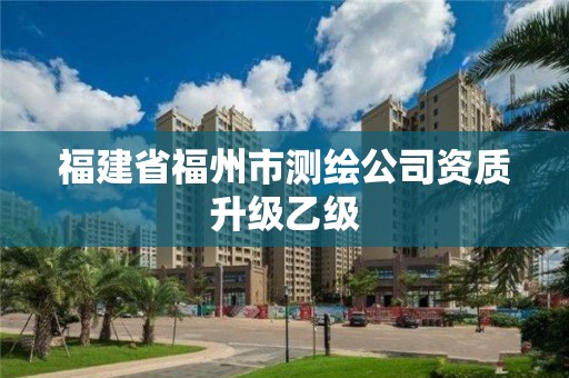 福建省福州市測(cè)繪公司資質(zhì)升級(jí)乙級(jí)