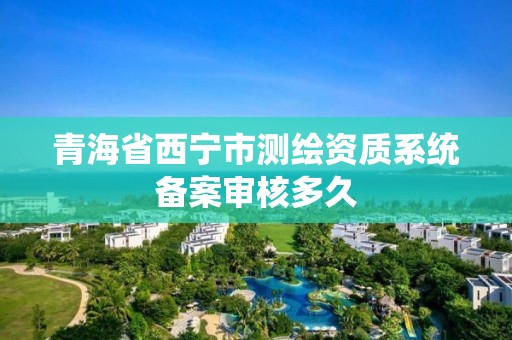 青海省西寧市測繪資質系統(tǒng)備案審核多久