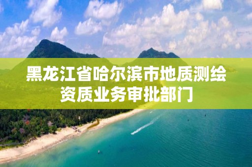 黑龍江省哈爾濱市地質測繪資質業務審批部門