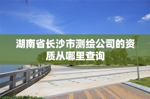 湖南省長沙市測繪公司的資質從哪里查詢