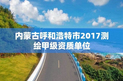 內蒙古呼和浩特市2017測繪甲級資質單位