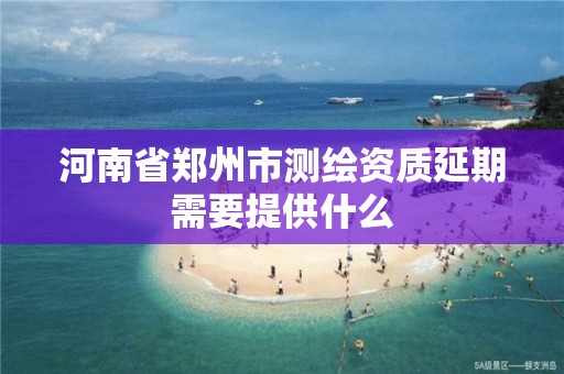 河南省鄭州市測繪資質延期需要提供什么