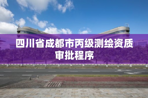 四川省成都市丙級(jí)測(cè)繪資質(zhì)審批程序