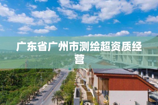 廣東省廣州市測繪超資質經營