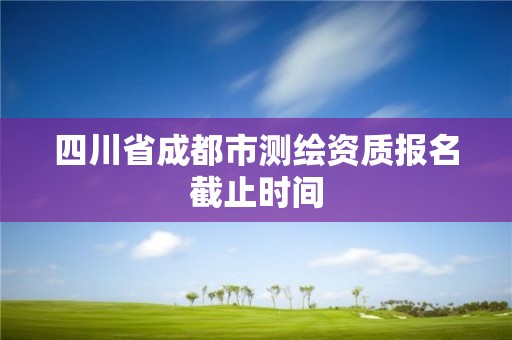 四川省成都市測繪資質報名截止時間