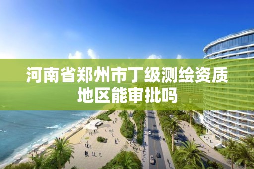 河南省鄭州市丁級測繪資質(zhì)地區(qū)能審批嗎