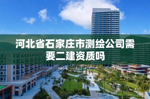 河北省石家莊市測繪公司需要二建資質(zhì)嗎