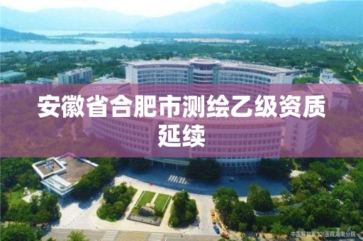 安徽省合肥市測繪乙級資質延續