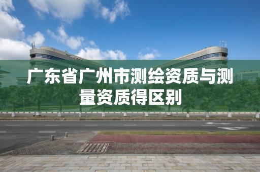 廣東省廣州市測繪資質與測量資質得區別