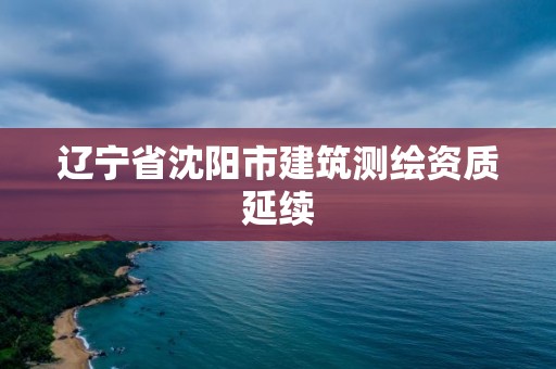 遼寧省沈陽市建筑測繪資質延續