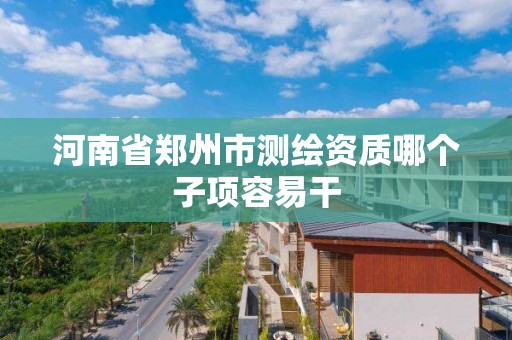 河南省鄭州市測繪資質哪個子項容易干