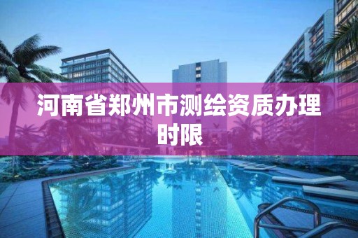 河南省鄭州市測繪資質辦理時限