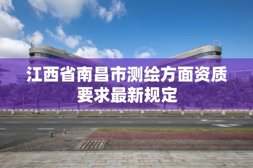 江西省南昌市測繪方面資質要求最新規定