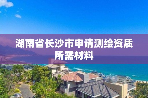 湖南省長沙市申請測繪資質(zhì)所需材料