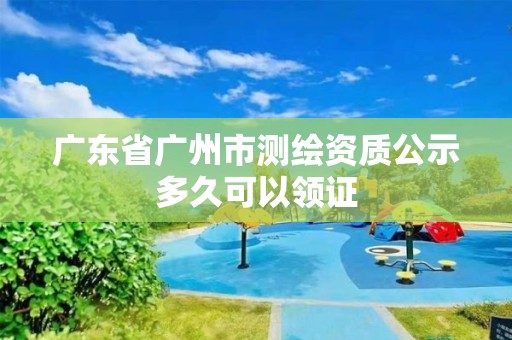 廣東省廣州市測繪資質公示多久可以領證