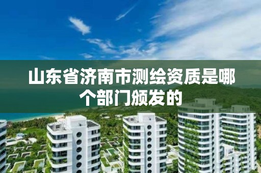 山東省濟南市測繪資質是哪個部門頒發的