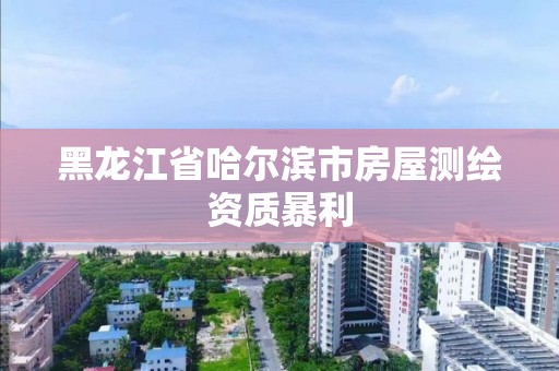 黑龍江省哈爾濱市房屋測繪資質暴利