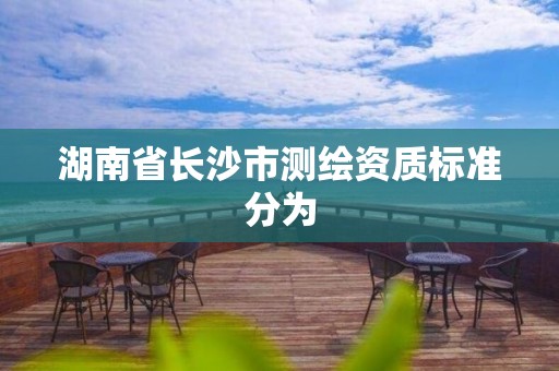 湖南省長沙市測繪資質標準分為