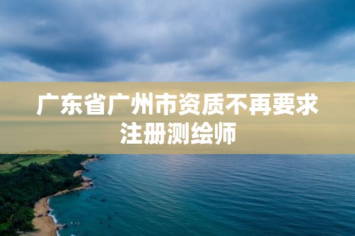 廣東省廣州市資質不再要求注冊測繪師