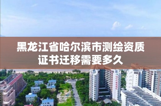 黑龍江省哈爾濱市測繪資質證書遷移需要多久