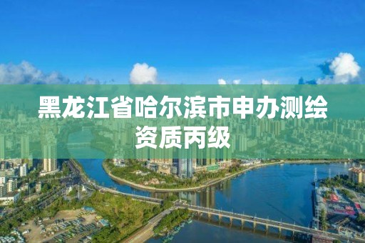 黑龍江省哈爾濱市申辦測繪資質丙級