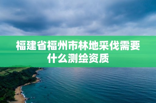 福建省福州市林地采伐需要什么測繪資質