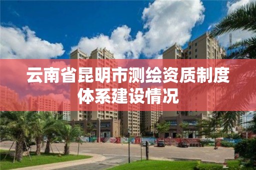 云南省昆明市測繪資質制度體系建設情況