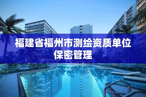 福建省福州市測繪資質單位保密管理