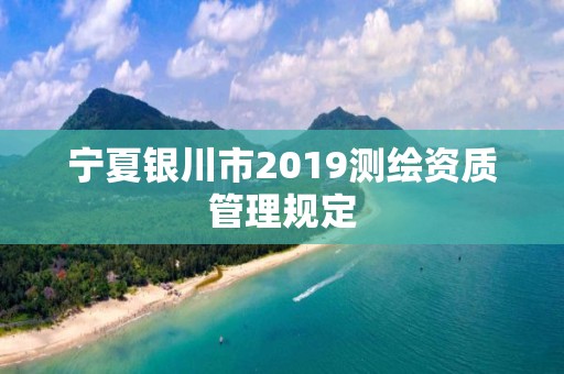 寧夏銀川市2019測繪資質(zhì)管理規(guī)定