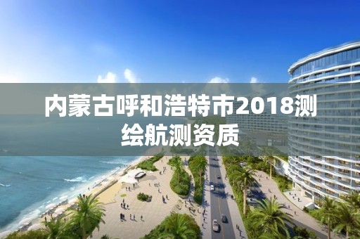 內(nèi)蒙古呼和浩特市2018測繪航測資質(zhì)