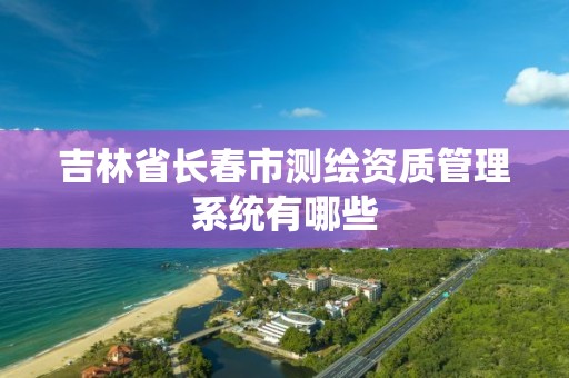 吉林省長春市測繪資質管理系統有哪些