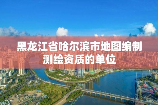 黑龍江省哈爾濱市地圖編制測繪資質的單位