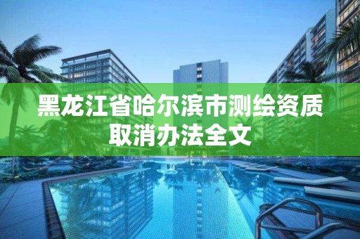 黑龍江省哈爾濱市測繪資質取消辦法全文