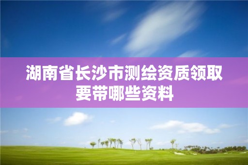 湖南省長沙市測繪資質(zhì)領(lǐng)取要帶哪些資料