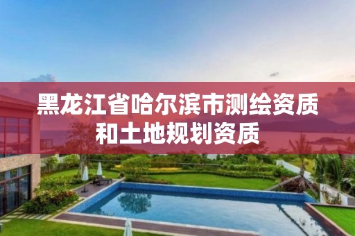 黑龍江省哈爾濱市測繪資質和土地規劃資質