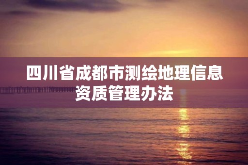 四川省成都市測繪地理信息資質(zhì)管理辦法